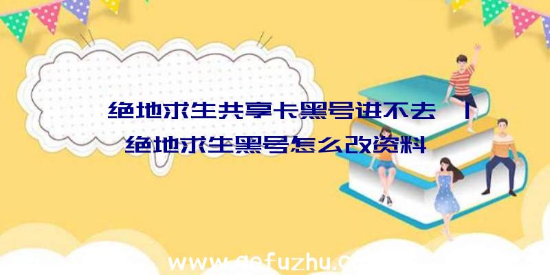 「绝地求生共享卡黑号进不去」|绝地求生黑号怎么改资料